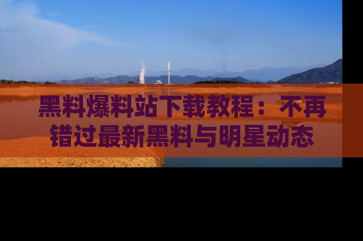 黑料爆料站下载教程：不再错过最新黑料与明星动态