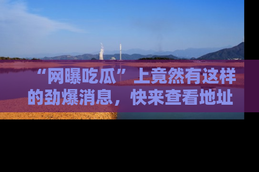 “网曝吃瓜”上竟然有这样的劲爆消息,快来查看地址了解详情!