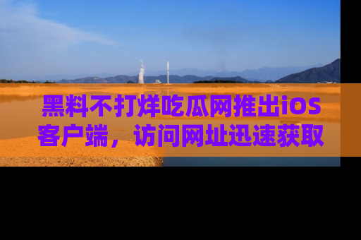 黑料不打烊吃瓜网推出iOS客户端，访问网址迅速获取独家八卦！