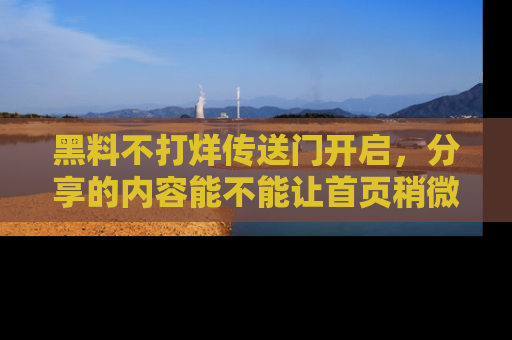 黑料不打烊传送门开启，分享的内容能不能让首页稍微有点新意？