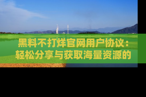 黑料不打烊官网用户协议：轻松分享与获取海量资源的方法