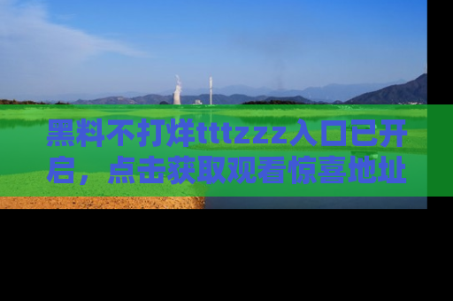 黑料不打烊tttzzz入口已开启，点击获取观看惊喜地址！