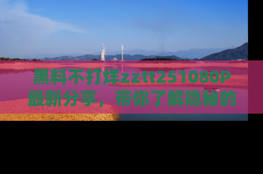 黑料不打烊zztt251080P最新分享，带你了解隐秘的明星生活和趣事