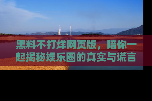 黑料不打烊网页版，陪你一起揭秘娱乐圈的真实与谎言。