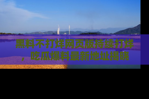 黑料不打烊网页版持续打烊，吃瓜爆料最新地址揭晓