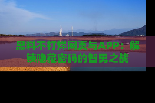 黑料不打烊网页与APP：解锁隐藏密码的智勇之战