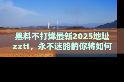 黑料不打烊最新2025地址zztt，永不迷路的你将如何撕开真相的面纱？