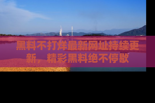 黑料不打烊最新网址持续更新，精彩黑料绝不停歇