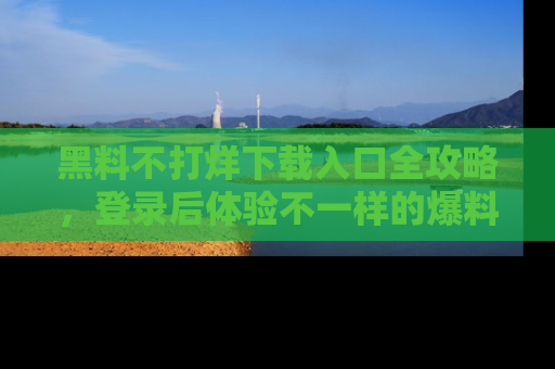 黑料不打烊下载入口全攻略，登录后体验不一样的爆料乐趣！
