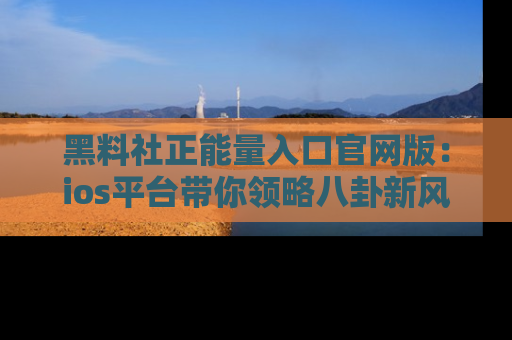 黑料社正能量入口官网版：ios平台带你领略八卦新风潮！