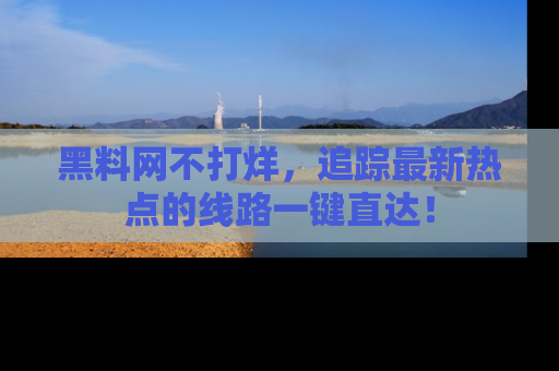黑料网不打烊，追踪最新热点的线路一键直达！