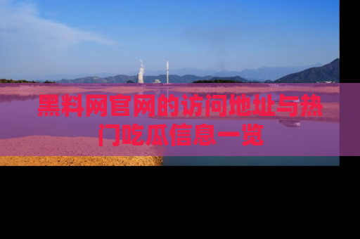 黑料网官网的访问地址与热门吃瓜信息一览