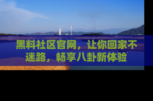黑料社区官网，让你回家不迷路，畅享八卦新体验