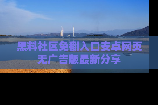 黑料社区免翻入口安卓网页无广告版最新分享