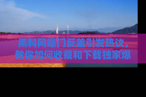 黑料网曝门反差引发热议，教你如何收藏和下载独家爆料