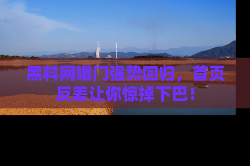 黑料网曝门强势回归，首页反差让你惊掉下巴！