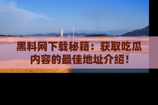 黑料网下载秘籍：获取吃瓜内容的最佳地址介绍！