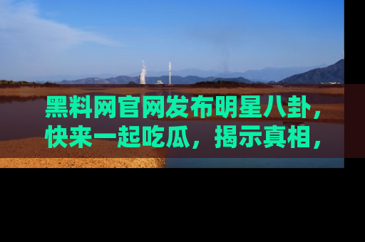 黑料网官网发布明星八卦，快来一起吃瓜，揭示真相，乐趣无穷！
