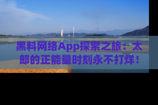 黑料网络App探索之旅：太郎的正能量时刻永不打烊！
