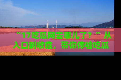 “17吃瓜网去哪儿了?”从入口到收藏,带你体验吃瓜新风潮!