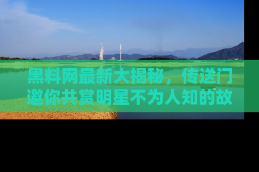 黑料网最新大揭秘，传送门邀你共赏明星不为人知的故事！