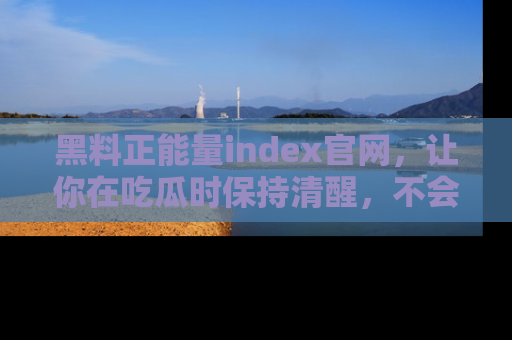 黑料正能量index官网，让你在吃瓜时保持清醒，不会轻易迷路