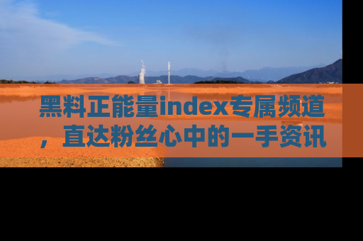 黑料正能量index专属频道，直达粉丝心中的一手资讯！