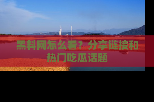 黑料网怎么看？分享链接和热门吃瓜话题