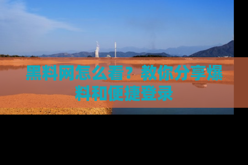 黑料网怎么看？教你分享爆料和便捷登录