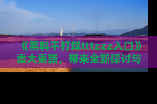 《黑料不打烊tttzzz入口》重大更新，带来全新探讨与互动体验
