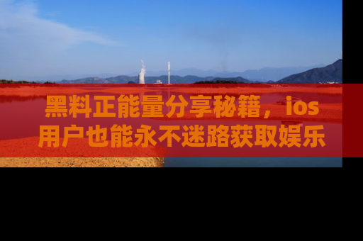 黑料正能量分享秘籍，ios用户也能永不迷路获取娱乐信息