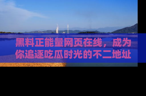 黑料正能量网页在线，成为你追逐吃瓜时光的不二地址选择