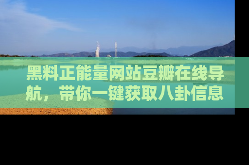 黑料正能量网站豆瓣在线导航，带你一键获取八卦信息