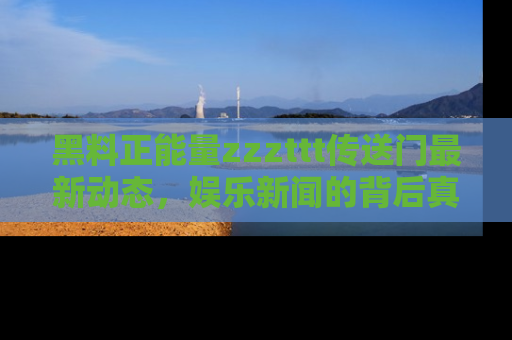 黑料正能量zzzttt传送门最新动态，娱乐新闻的背后真相尽在此处！