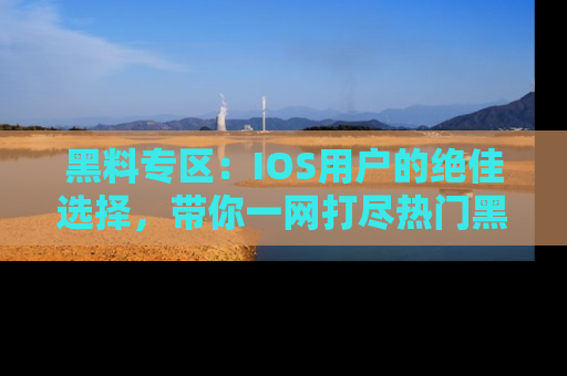 黑料专区：IOS用户的绝佳选择，带你一网打尽热门黑料资讯！