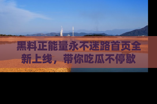 黑料正能量永不迷路首页全新上线，带你吃瓜不停歇