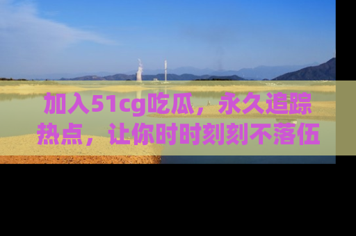 加入51cg吃瓜，永久追踪热点，让你时时刻刻不落伍！