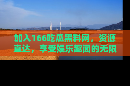 加入166吃瓜黑料网，资源直达，享受娱乐趣闻的无限快乐！