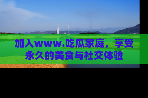加入www.吃瓜家庭，享受永久的美食与社交体验