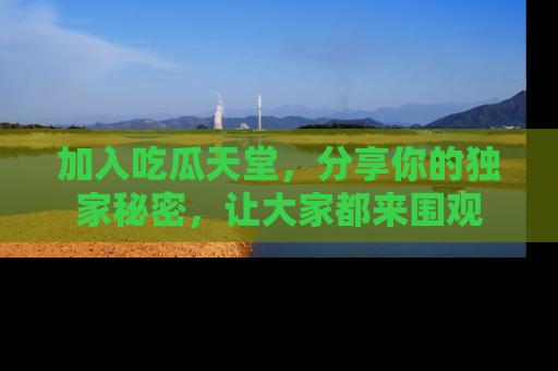 加入吃瓜天堂，分享你的独家秘密，让大家都来围观