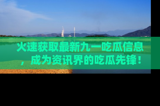 火速获取最新九一吃瓜信息，成为资讯界的吃瓜先锋！