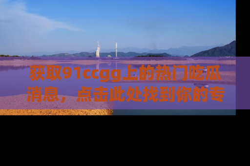 获取91ccgg上的热门吃瓜消息，点击此处找到你的专属信息地址！