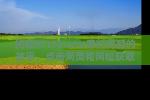 揭秘hl155.ccm黑料背后的故事，点击网页和网址获取第一手资料