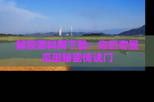 解锁黑料网下载：你的专属瓜田秘密传送门