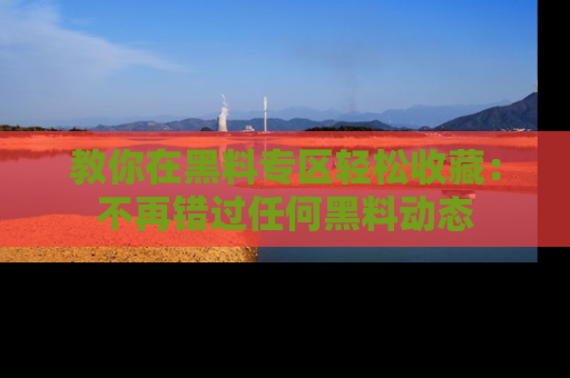 教你在黑料专区轻松收藏：不再错过任何黑料动态