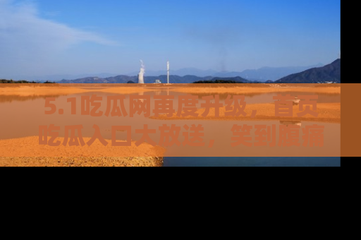5.1吃瓜网再度升级，首页吃瓜入口大放送，笑到腹痛的秘密等你来！
