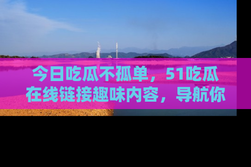 今日吃瓜不孤单，51吃瓜在线链接趣味内容，导航你的兴趣世界！