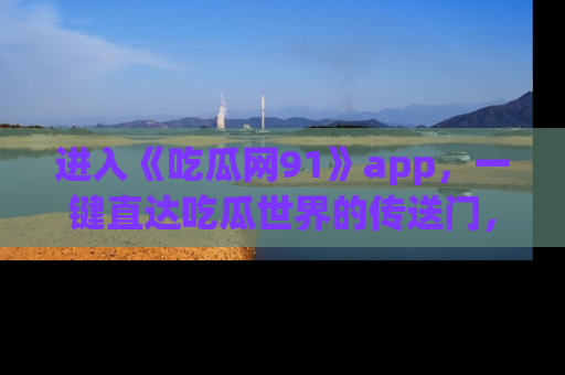 进入《吃瓜网91》app，一键直达吃瓜世界的传送门，快来试试！