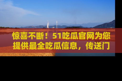 惊喜不断！51吃瓜官网为您提供最全吃瓜信息，传送门在这里，快来链接！