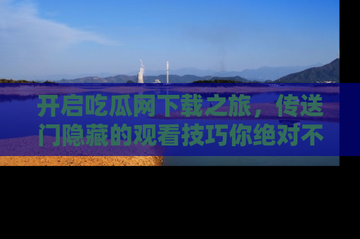 开启吃瓜网下载之旅，传送门隐藏的观看技巧你绝对不能错过！